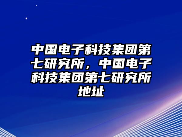 中國電子科技集團(tuán)第七研究所，中國電子科技集團(tuán)第七研究所地址