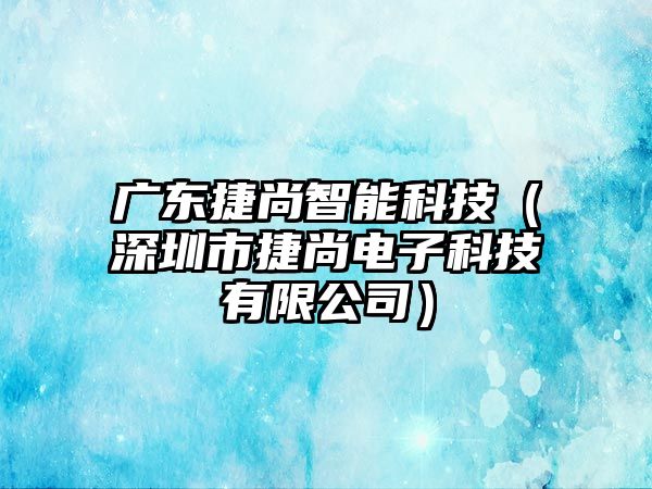 廣東捷尚智能科技（深圳市捷尚電子科技有限公司）