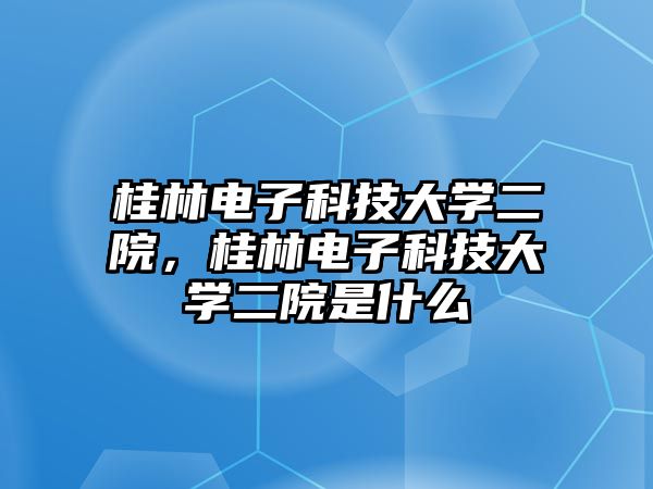 桂林電子科技大學二院，桂林電子科技大學二院是什么