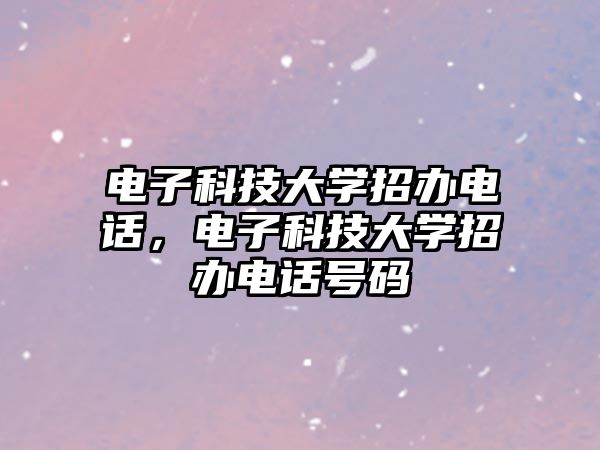 電子科技大學(xué)招辦電話，電子科技大學(xué)招辦電話號(hào)碼