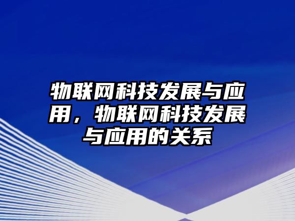 物聯(lián)網(wǎng)科技發(fā)展與應(yīng)用，物聯(lián)網(wǎng)科技發(fā)展與應(yīng)用的關(guān)系