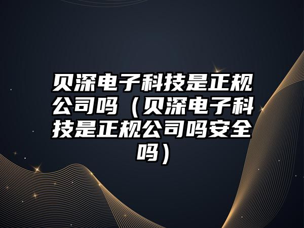 貝深電子科技是正規(guī)公司嗎（貝深電子科技是正規(guī)公司嗎安全嗎）