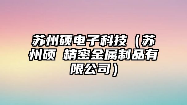 蘇州碩電子科技（蘇州碩锠精密金屬制品有限公司）