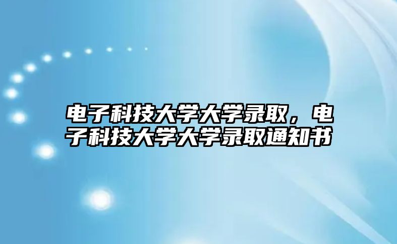 電子科技大學大學錄取，電子科技大學大學錄取通知書