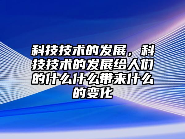 科技技術(shù)的發(fā)展，科技技術(shù)的發(fā)展給人們的什么什么帶來什么的變化