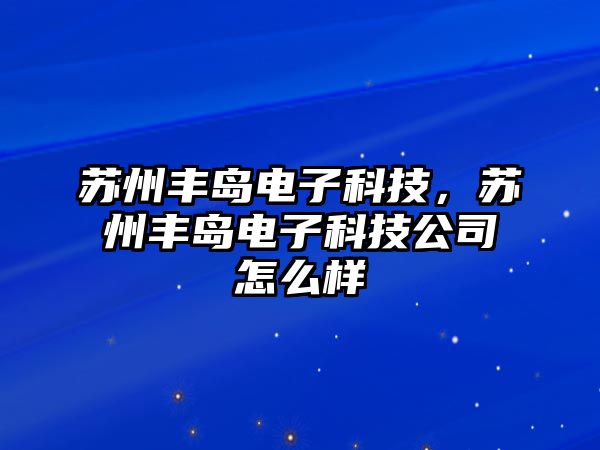 蘇州豐島電子科技，蘇州豐島電子科技公司怎么樣