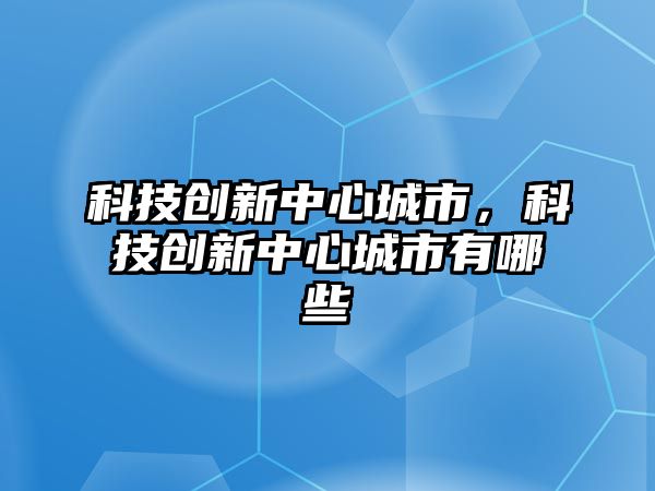 科技創(chuàng)新中心城市，科技創(chuàng)新中心城市有哪些