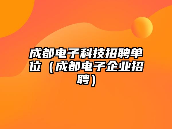 成都電子科技招聘單位（成都電子企業(yè)招聘）