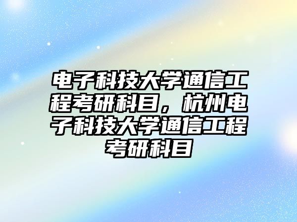 電子科技大學(xué)通信工程考研科目，杭州電子科技大學(xué)通信工程考研科目