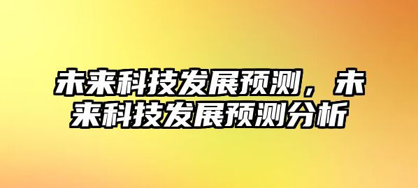 未來(lái)科技發(fā)展預(yù)測(cè)，未來(lái)科技發(fā)展預(yù)測(cè)分析