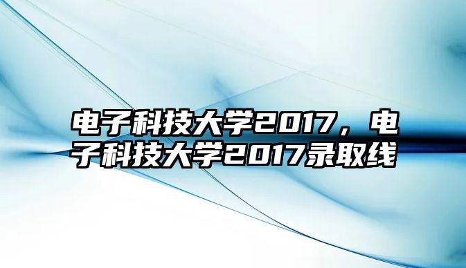 電子科技大學(xué)2017，電子科技大學(xué)2017錄取線