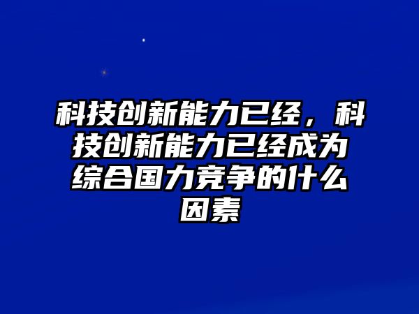 科技創(chuàng)新能力已經，科技創(chuàng)新能力已經成為綜合國力競爭的什么因素