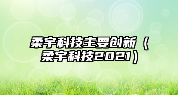 柔宇科技主要?jiǎng)?chuàng)新（柔宇科技2021）