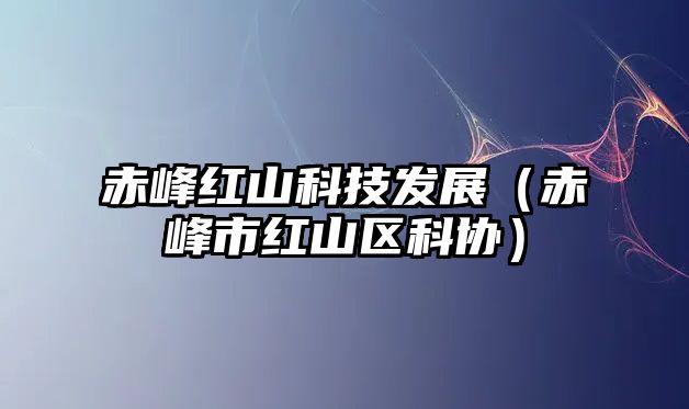 赤峰紅山科技發(fā)展（赤峰市紅山區(qū)科協(xié)）