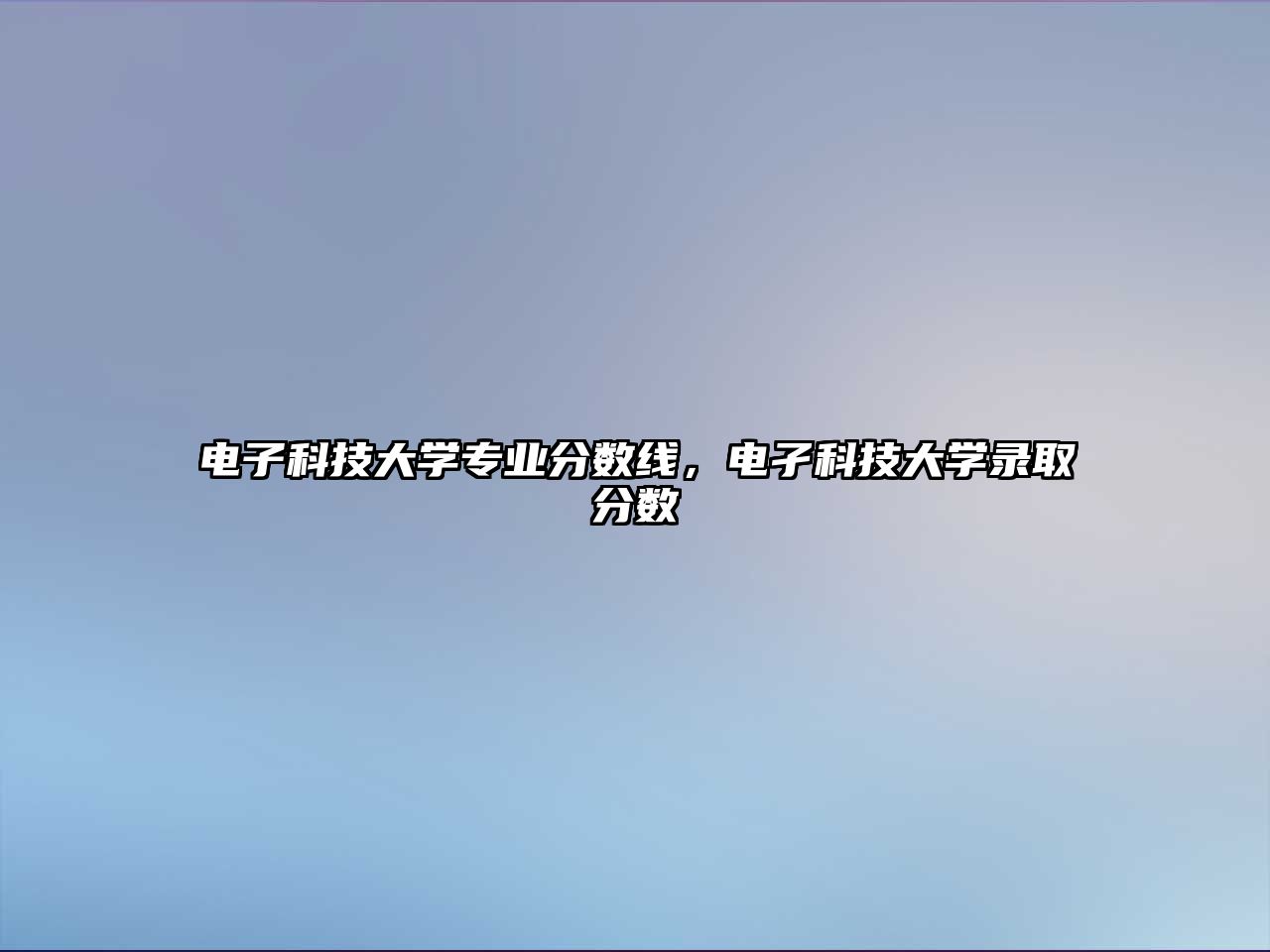 電子科技大學(xué)專業(yè)分?jǐn)?shù)線，電孑科技大學(xué)錄取分?jǐn)?shù)