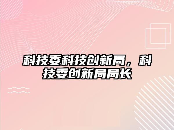 科技委科技創(chuàng)新局，科技委創(chuàng)新局局長(zhǎng)