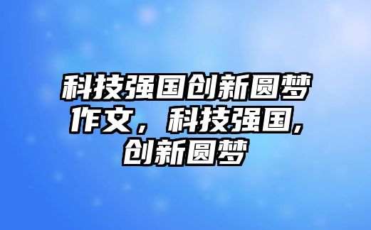 科技強(qiáng)國創(chuàng)新圓夢(mèng)作文，科技強(qiáng)國,創(chuàng)新圓夢(mèng)