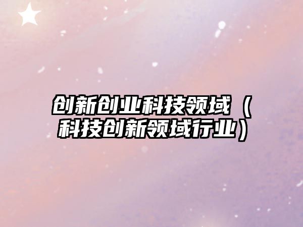 創(chuàng)新創(chuàng)業(yè)科技領域（科技創(chuàng)新領域行業(yè)）