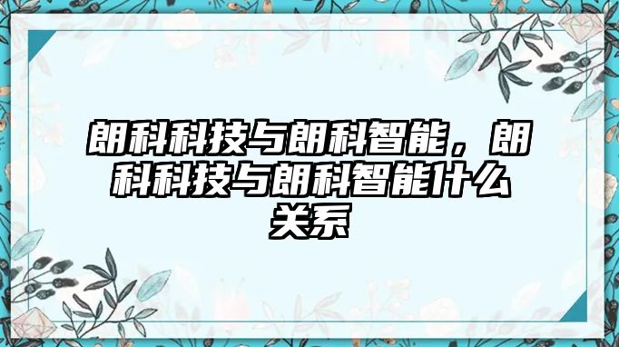 朗科科技與朗科智能，朗科科技與朗科智能什么關(guān)系