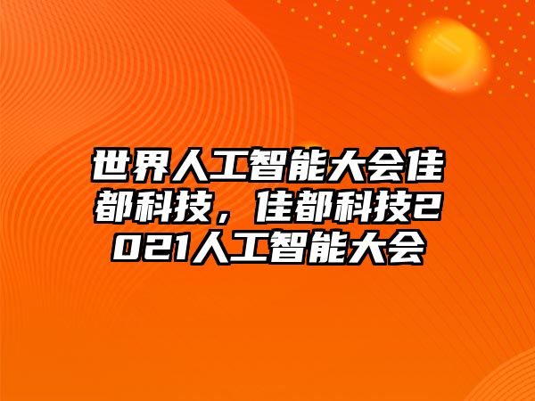 世界人工智能大會佳都科技，佳都科技2021人工智能大會