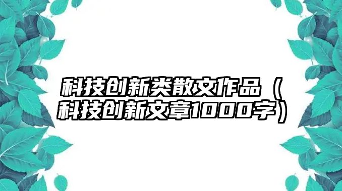 科技創(chuàng)新類散文作品（科技創(chuàng)新文章1000字）