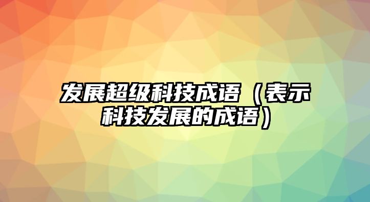 發(fā)展超級科技成語（表示科技發(fā)展的成語）