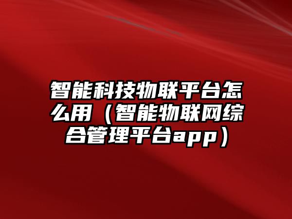 智能科技物聯(lián)平臺怎么用（智能物聯(lián)網(wǎng)綜合管理平臺app）