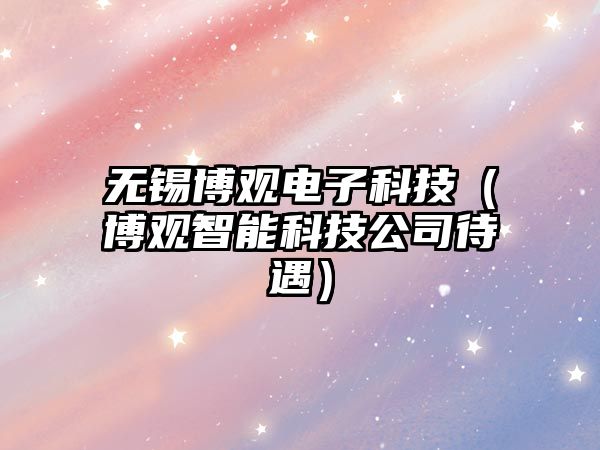 無錫博觀電子科技（博觀智能科技公司待遇）