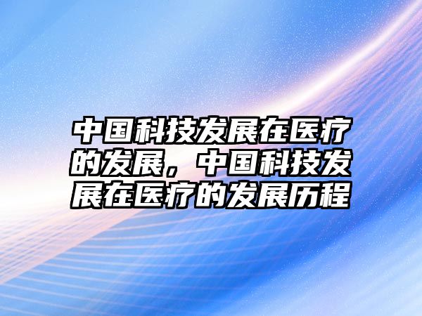 中國科技發(fā)展在醫(yī)療的發(fā)展，中國科技發(fā)展在醫(yī)療的發(fā)展歷程