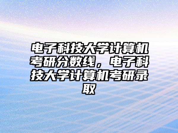 電子科技大學(xué)計(jì)算機(jī)考研分?jǐn)?shù)線，電子科技大學(xué)計(jì)算機(jī)考研錄取