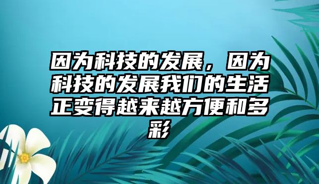 因為科技的發(fā)展，因為科技的發(fā)展我們的生活正變得越來越方便和多彩