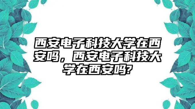 西安電子科技大學(xué)在西安嗎，西安電子科技大學(xué)在西安嗎?