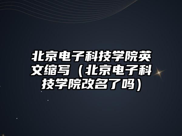 北京電子科技學(xué)院英文縮寫（北京電子科技學(xué)院改名了嗎）