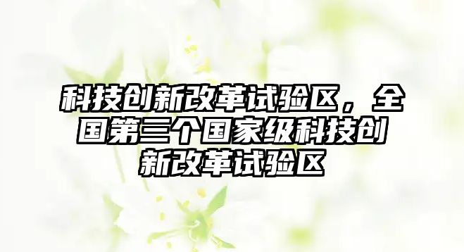 科技創(chuàng)新改革試驗區(qū)，全國第三個國家級科技創(chuàng)新改革試驗區(qū)