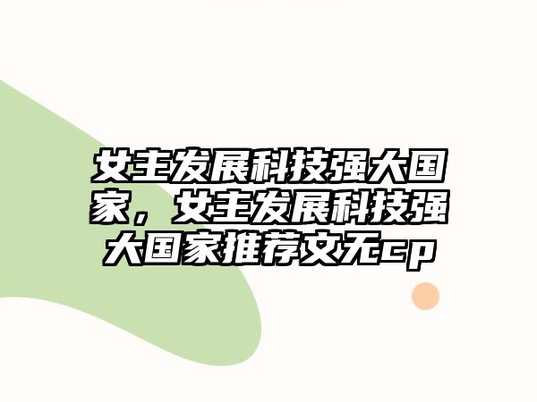 女主發(fā)展科技強(qiáng)大國(guó)家，女主發(fā)展科技強(qiáng)大國(guó)家推薦文無cp