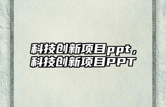 科技創(chuàng)新項目ppt，科技創(chuàng)新項目PPT