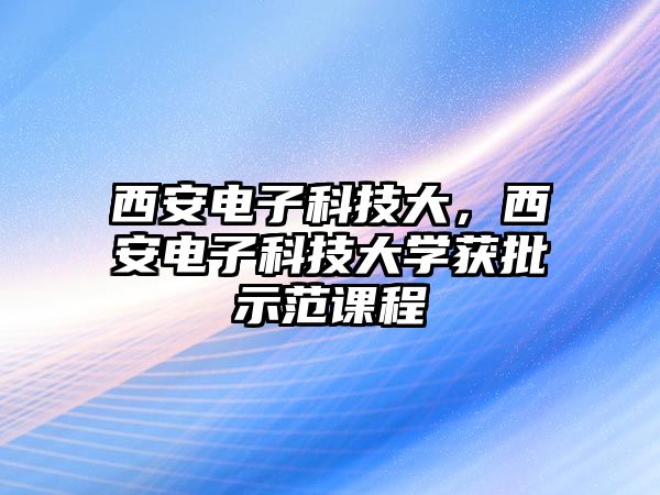 西安電子科技大，西安電子科技大學(xué)獲批示范課程