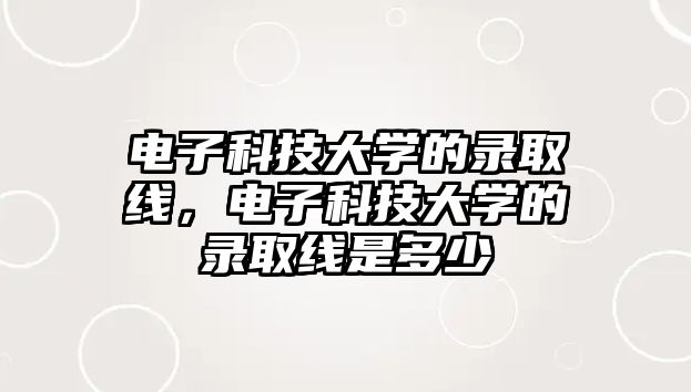 電子科技大學(xué)的錄取線，電子科技大學(xué)的錄取線是多少