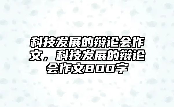 科技發(fā)展的辯論會作文，科技發(fā)展的辯論會作文800字