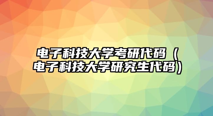 電子科技大學考研代碼（電子科技大學研究生代碼）