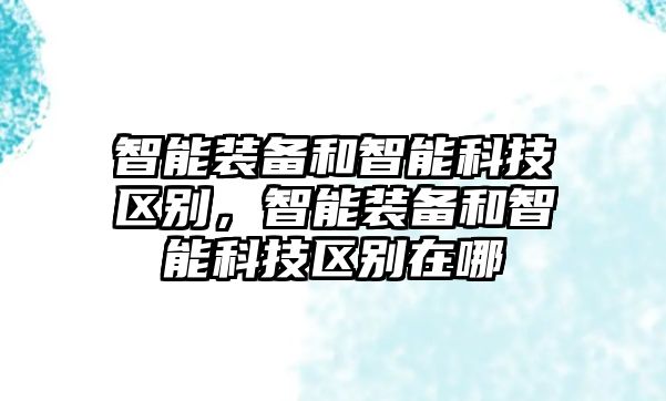 智能裝備和智能科技區(qū)別，智能裝備和智能科技區(qū)別在哪