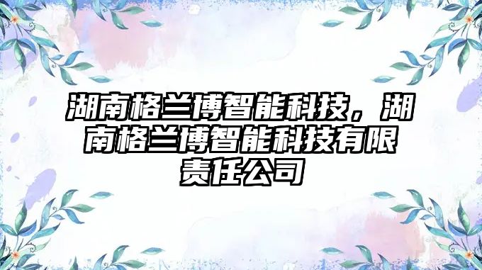 湖南格蘭博智能科技，湖南格蘭博智能科技有限責(zé)任公司