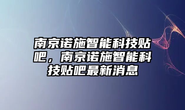 南京諾施智能科技貼吧，南京諾施智能科技貼吧最新消息