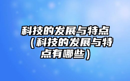 科技的發(fā)展與特點(diǎn)（科技的發(fā)展與特點(diǎn)有哪些）