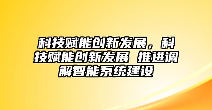 科技賦能創(chuàng)新發(fā)展，科技賦能創(chuàng)新發(fā)展 推進調(diào)解智能系統(tǒng)建設(shè)