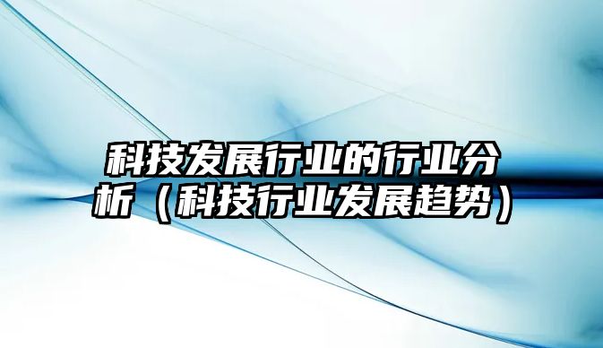 科技發(fā)展行業(yè)的行業(yè)分析（科技行業(yè)發(fā)展趨勢）