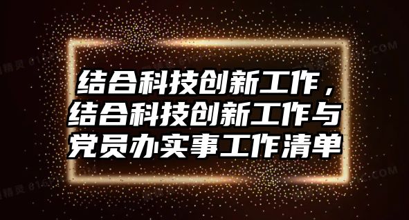 結(jié)合科技創(chuàng)新工作，結(jié)合科技創(chuàng)新工作與黨員辦實事工作清單