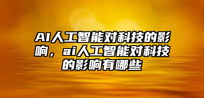 AI人工智能對科技的影響，ai人工智能對科技的影響有哪些