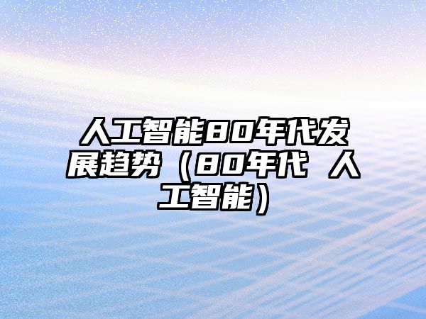 人工智能80年代發(fā)展趨勢（80年代 人工智能）