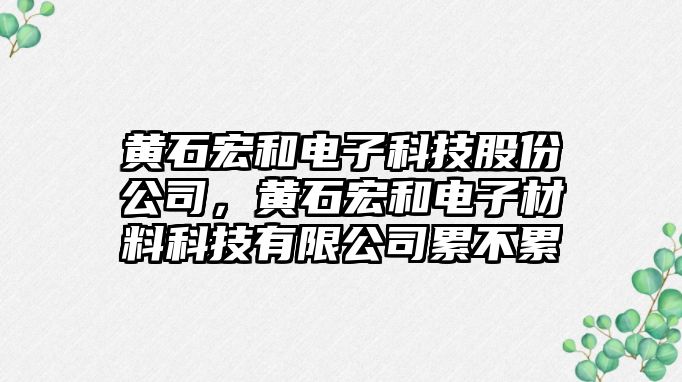 黃石宏和電子科技股份公司，黃石宏和電子材料科技有限公司累不累